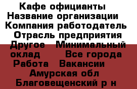 Кафе официанты › Название организации ­ Компания-работодатель › Отрасль предприятия ­ Другое › Минимальный оклад ­ 1 - Все города Работа » Вакансии   . Амурская обл.,Благовещенский р-н